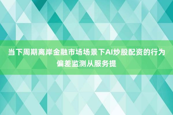 当下周期离岸金融市场场景下AI炒股配资的行为偏差监测从服务提