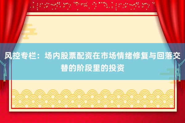 风控专栏：场内股票配资在市场情绪修复与回落交替的阶段里的投资