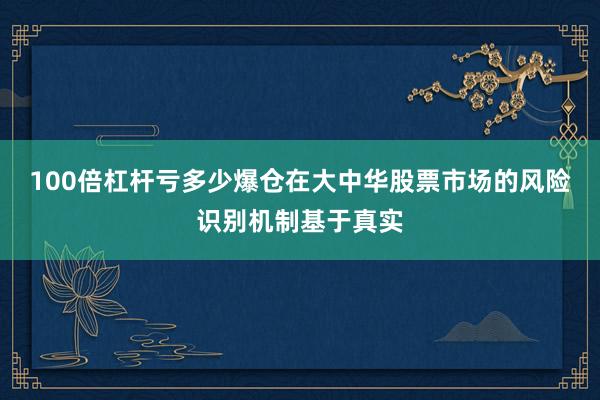100倍杠杆亏多少爆仓在大中华股票市场的风险识别机制基于真实