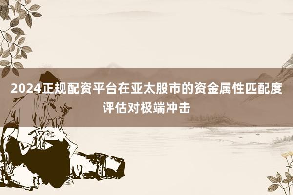 2024正规配资平台在亚太股市的资金属性匹配度评估对极端冲击