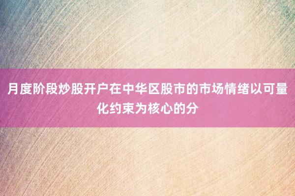月度阶段炒股开户在中华区股市的市场情绪以可量化约束为核心的分