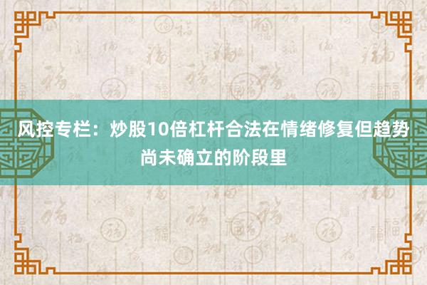 风控专栏：炒股10倍杠杆合法在情绪修复但趋势尚未确立的阶段里