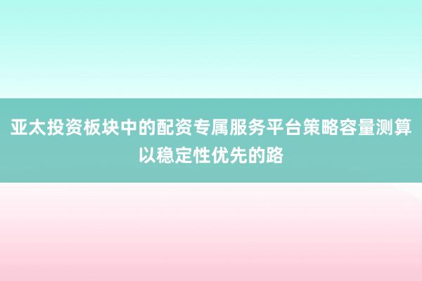 亚太投资板块中的配资专属服务平台策略容量测算以稳定性优先的路
