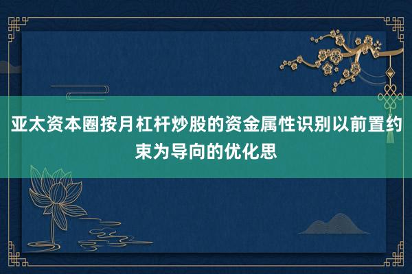 亚太资本圈按月杠杆炒股的资金属性识别以前置约束为导向的优化思