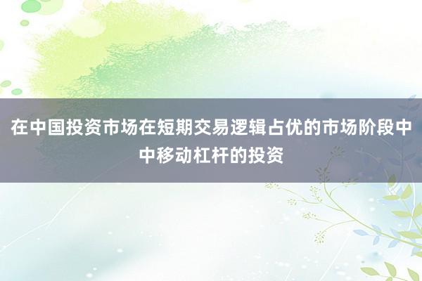 在中国投资市场在短期交易逻辑占优的市场阶段中中移动杠杆的投资