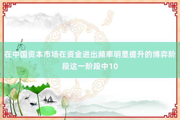 在中国资本市场在资金进出频率明显提升的博弈阶段这一阶段中10