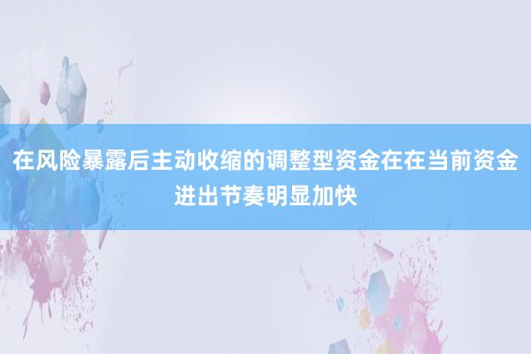 在风险暴露后主动收缩的调整型资金在在当前资金进出节奏明显加快