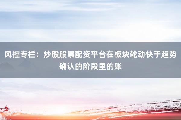 风控专栏：炒股股票配资平台在板块轮动快于趋势确认的阶段里的账