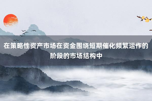 在策略性资产市场在资金围绕短期催化频繁运作的阶段的市场结构中