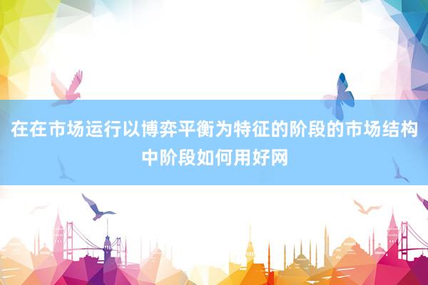 在在市场运行以博弈平衡为特征的阶段的市场结构中阶段如何用好网