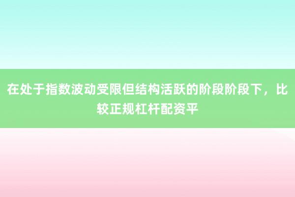 在处于指数波动受限但结构活跃的阶段阶段下，比较正规杠杆配资平