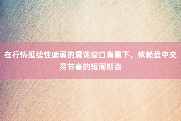 在行情延续性偏弱的震荡窗口背景下，依赖盘中交易节奏的短周期资