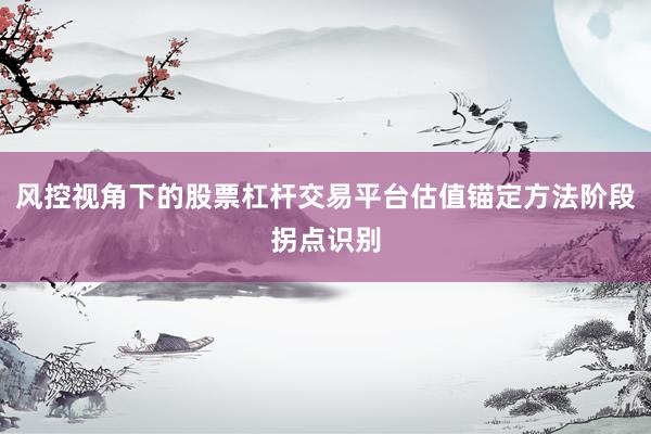 风控视角下的股票杠杆交易平台估值锚定方法阶段拐点识别