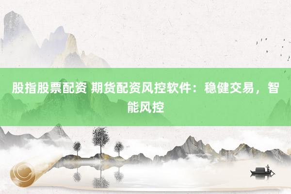 股指股票配资 期货配资风控软件：稳健交易，智能风控