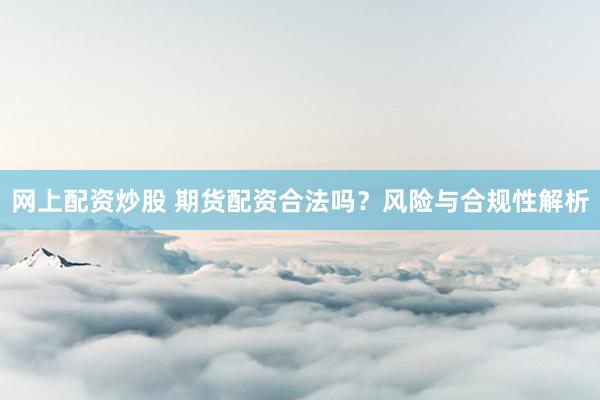 网上配资炒股 期货配资合法吗？风险与合规性解析