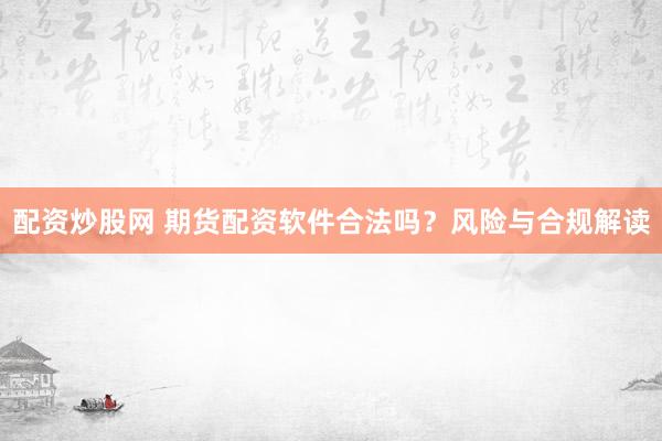 配资炒股网 期货配资软件合法吗？风险与合规解读