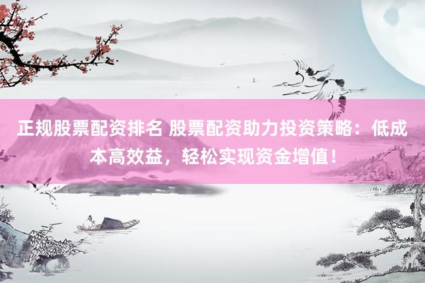 正规股票配资排名 股票配资助力投资策略：低成本高效益，轻松实现资金增值！
