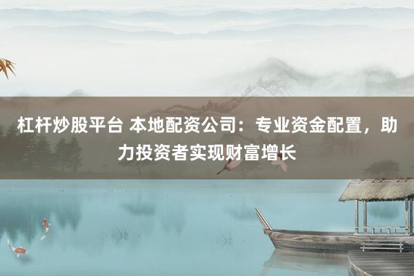 杠杆炒股平台 本地配资公司：专业资金配置，助力投资者实现财富增长