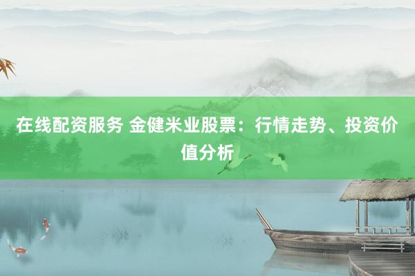 在线配资服务 金健米业股票：行情走势、投资价值分析