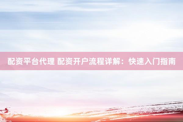 配资平台代理 配资开户流程详解：快速入门指南