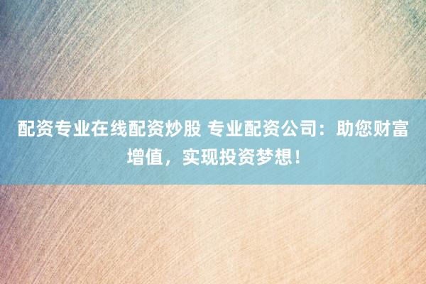 配资专业在线配资炒股 专业配资公司：助您财富增值，实现投资梦想！