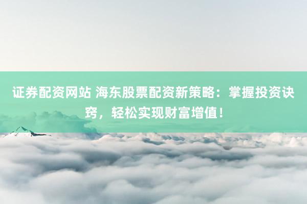 证券配资网站 海东股票配资新策略：掌握投资诀窍，轻松实现财富增值！