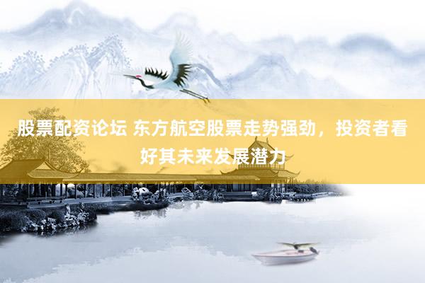 股票配资论坛 东方航空股票走势强劲，投资者看好其未来发展潜力