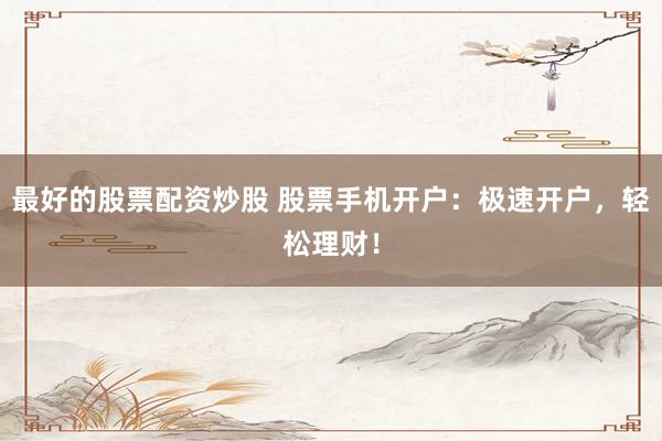 最好的股票配资炒股 股票手机开户：极速开户，轻松理财！