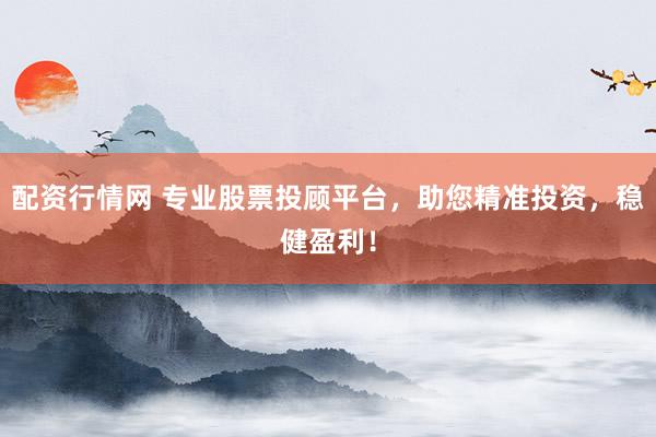 配资行情网 专业股票投顾平台，助您精准投资，稳健盈利！