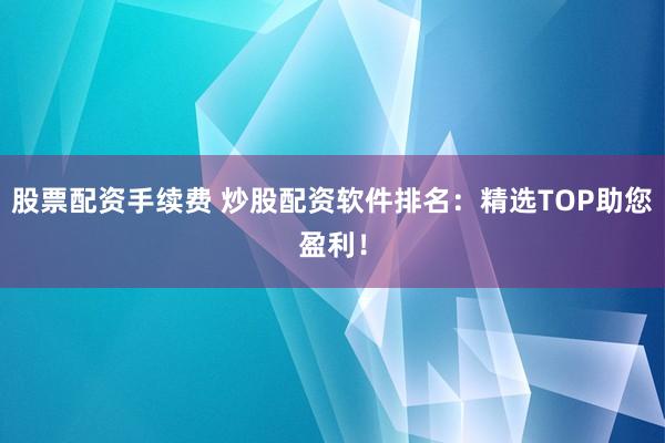 股票配资手续费 炒股配资软件排名：精选TOP助您盈利！
