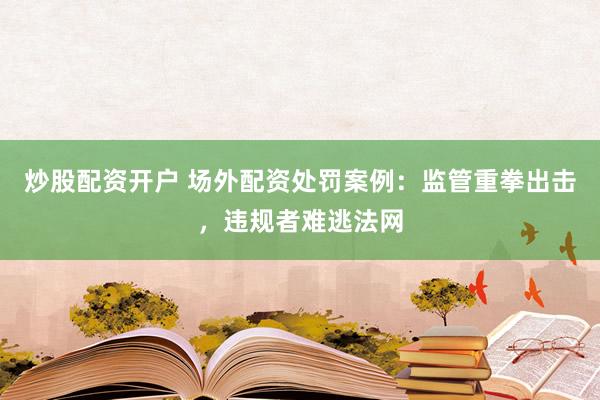 炒股配资开户 场外配资处罚案例：监管重拳出击，违规者难逃法网
