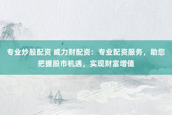 专业炒股配资 威力财配资：专业配资服务，助您把握股市机遇，实现财富增值