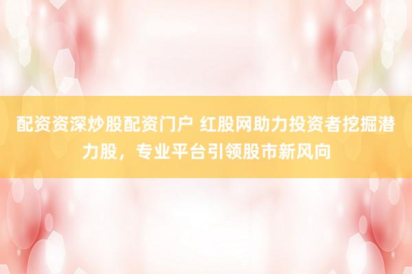 配资资深炒股配资门户 红股网助力投资者挖掘潜力股，专业平台引领股市新风向