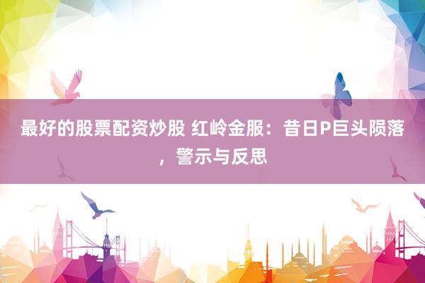 最好的股票配资炒股 红岭金服：昔日P巨头陨落，警示与反思