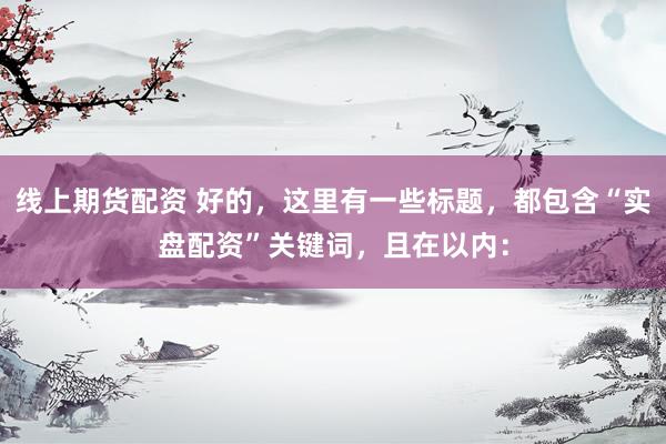 线上期货配资 好的，这里有一些标题，都包含“实盘配资”关键词，且在以内：