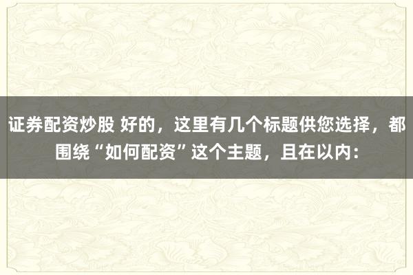 证券配资炒股 好的，这里有几个标题供您选择，都围绕“如何配资”这个主题，且在以内：