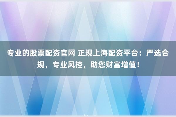 专业的股票配资官网 正规上海配资平台：严选合规，专业风控，助您财富增值！