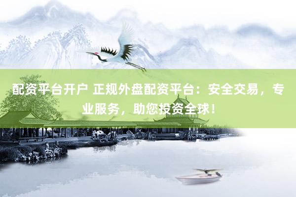 配资平台开户 正规外盘配资平台：安全交易，专业服务，助您投资全球！