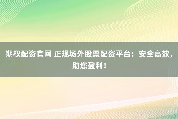 期权配资官网 正规场外股票配资平台：安全高效，助您盈利！