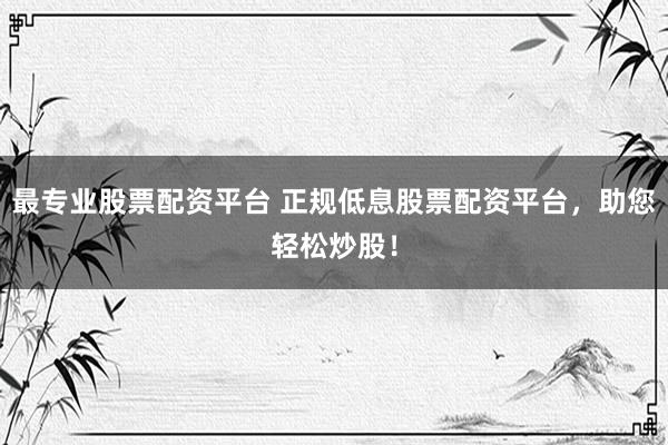 最专业股票配资平台 正规低息股票配资平台，助您轻松炒股！