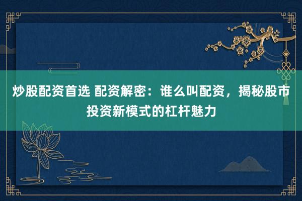 炒股配资首选 配资解密：谁么叫配资，揭秘股市投资新模式的杠杆魅力