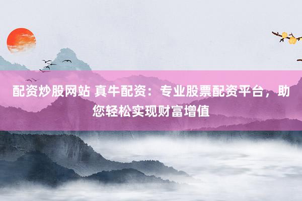 配资炒股网站 真牛配资：专业股票配资平台，助您轻松实现财富增值