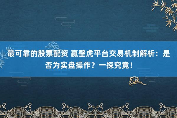 最可靠的股票配资 赢壁虎平台交易机制解析：是否为实盘操作？一探究竟！