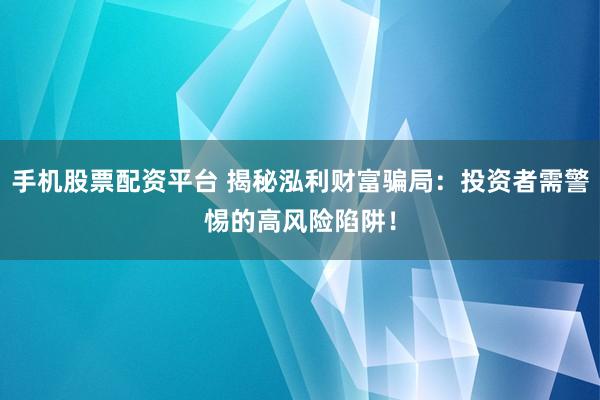 手机股票配资平台 揭秘泓利财富骗局：投资者需警惕的高风险陷阱！