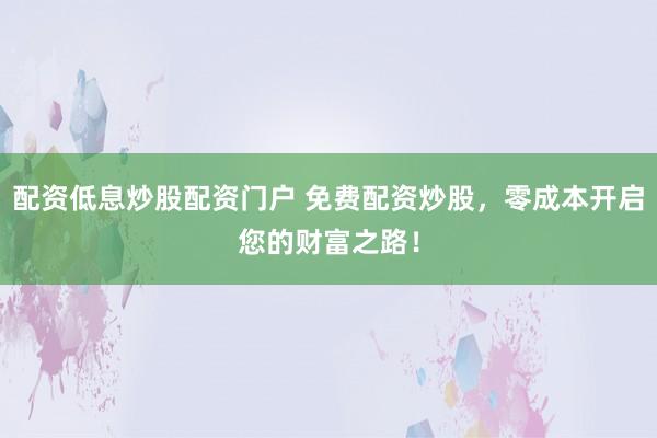 配资低息炒股配资门户 免费配资炒股，零成本开启您的财富之路！