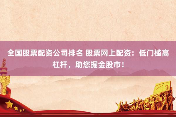 全国股票配资公司排名 股票网上配资：低门槛高杠杆，助您掘金股市！