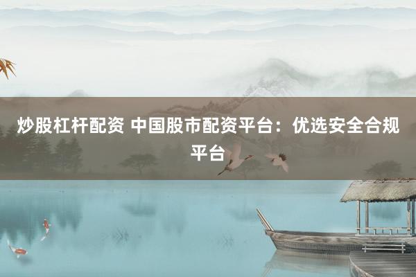 炒股杠杆配资 中国股市配资平台：优选安全合规平台
