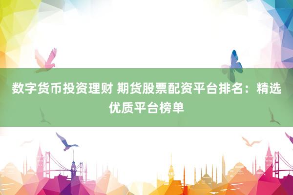 数字货币投资理财 期货股票配资平台排名：精选优质平台榜单