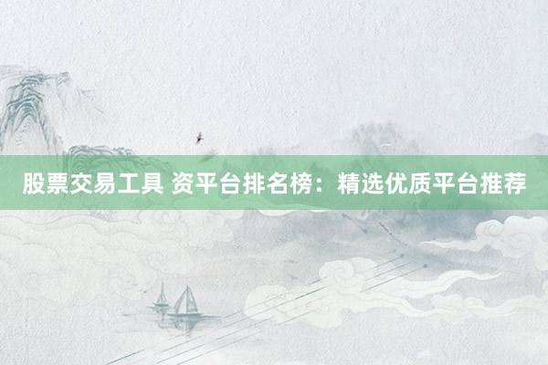 股票交易工具 资平台排名榜：精选优质平台推荐