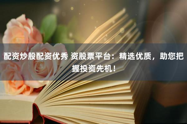 配资炒股配资优秀 资股票平台：精选优质，助您把握投资先机！